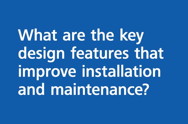 What are the key design features that improve installation and maintenance?